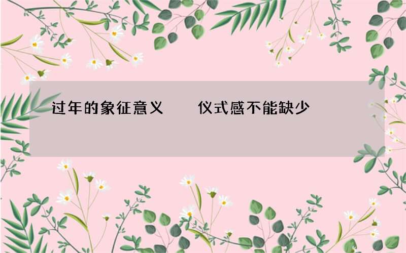 过年的象征意义  仪式感不能缺少